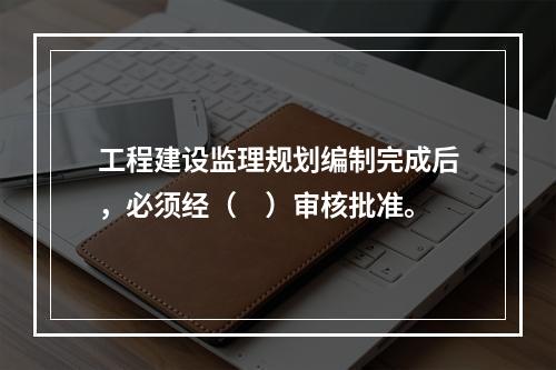 工程建设监理规划编制完成后，必须经（　）审核批准。