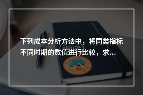 下列成本分析方法中，将同类指标不同时期的数值进行比较，求出比