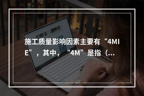 施工质量影响因素主要有“4MIE”，其中，“4M”是指（　）