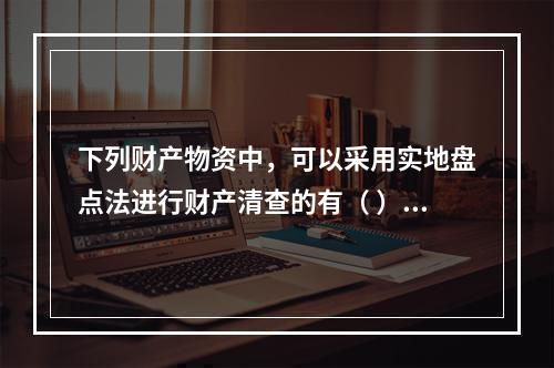 下列财产物资中，可以采用实地盘点法进行财产清查的有（ ）。