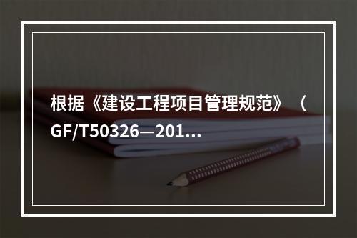 根据《建设工程项目管理规范》（GF/T50326—2017）