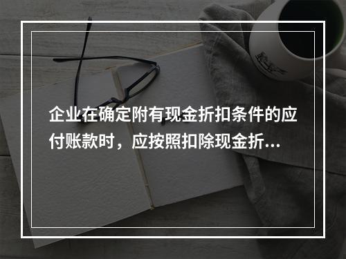 企业在确定附有现金折扣条件的应付账款时，应按照扣除现金折扣后