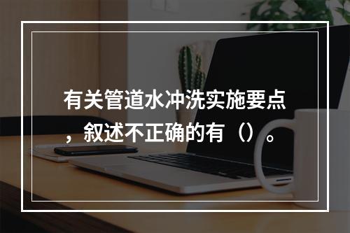 有关管道水冲洗实施要点，叙述不正确的有（）。