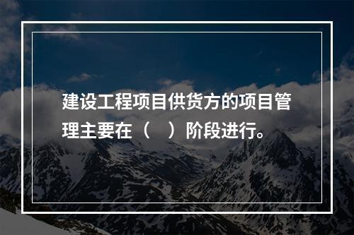 建设工程项目供货方的项目管理主要在（　）阶段进行。