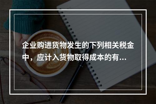 企业购进货物发生的下列相关税金中，应计入货物取得成本的有（　