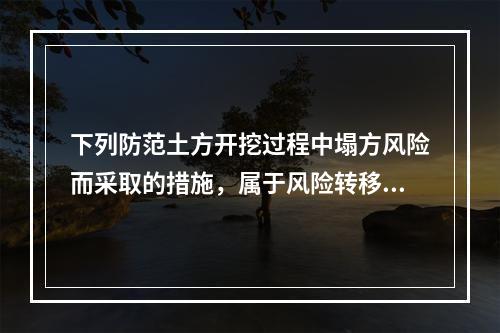 下列防范土方开挖过程中塌方风险而采取的措施，属于风险转移对策