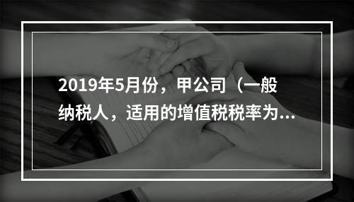 2019年5月份，甲公司（一般纳税人，适用的增值税税率为13