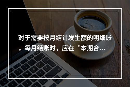 对于需要按月结计发生额的明细账，每月结账时，应在“本期合计”