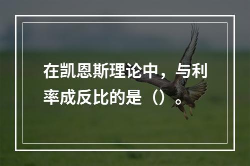 在凯恩斯理论中，与利率成反比的是（）。