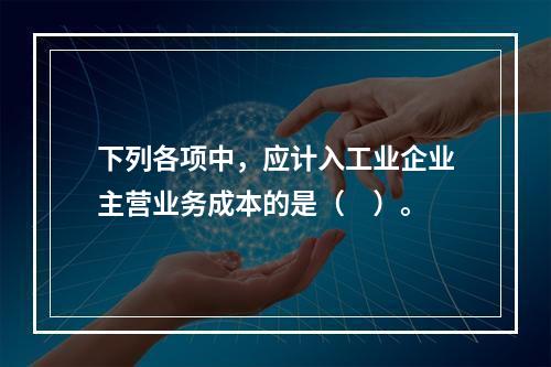 下列各项中，应计入工业企业主营业务成本的是（　）。