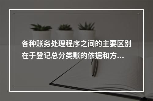 各种账务处理程序之间的主要区别在于登记总分类账的依据和方法不