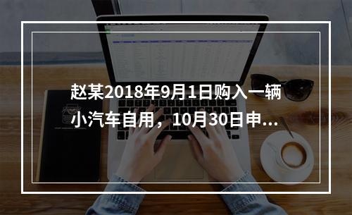 赵某2018年9月1日购入一辆小汽车自用，10月30日申报并