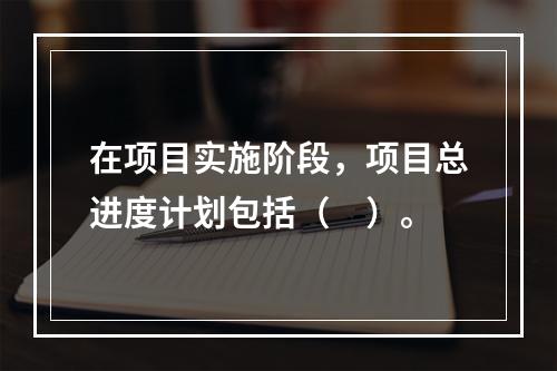 在项目实施阶段，项目总进度计划包括（　）。