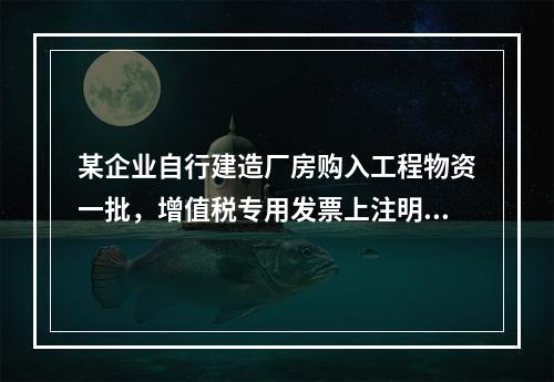 某企业自行建造厂房购入工程物资一批，增值税专用发票上注明的价