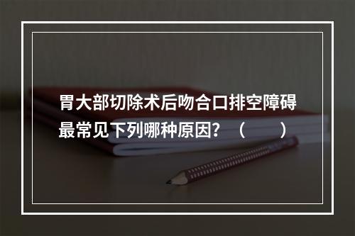 胃大部切除术后吻合口排空障碍最常见下列哪种原因？（　　）