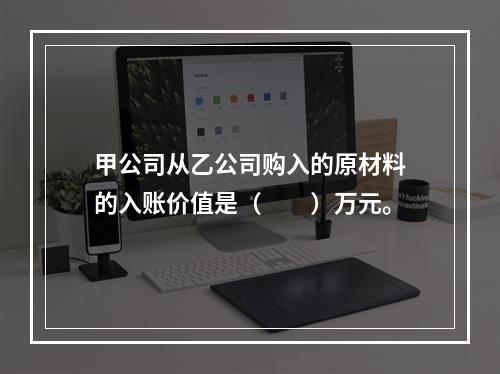 甲公司从乙公司购入的原材料的入账价值是（　　）万元。