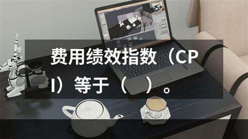 费用绩效指数（CPI）等于（　）。