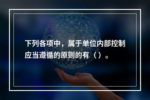 下列各项中，属于单位内部控制应当遵循的原则的有（ ）。