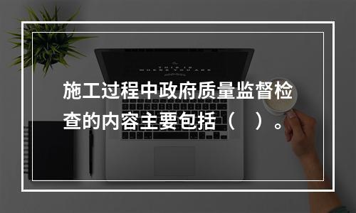 施工过程中政府质量监督检查的内容主要包括（　）。