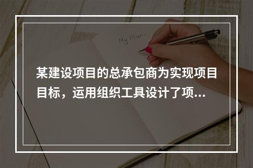 某建设项目的总承包商为实现项目目标，运用组织工具设计了项目组