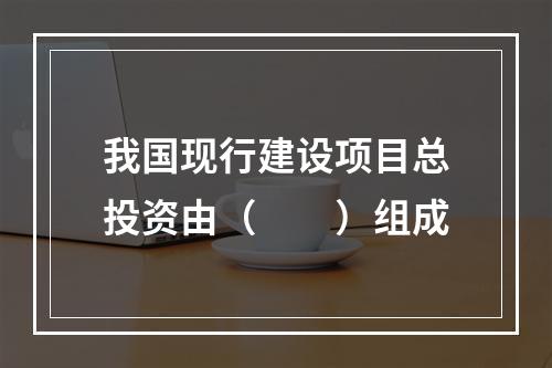 我国现行建设项目总投资由（　　）组成