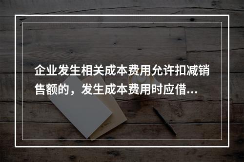 企业发生相关成本费用允许扣减销售额的，发生成本费用时应借记的