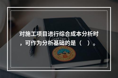 对施工项目进行综合成本分析时，可作为分析基础的是（　）。