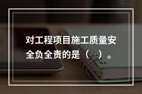 对工程项目施工质量安全负全责的是（　）。