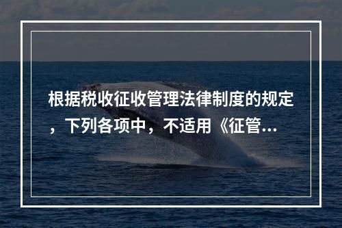 根据税收征收管理法律制度的规定，下列各项中，不适用《征管法》