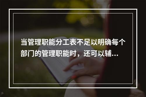 当管理职能分工表不足以明确每个部门的管理职能时，还可以辅助使