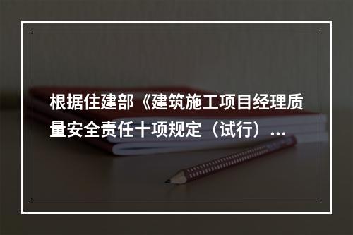 根据住建部《建筑施工项目经理质量安全责任十项规定（试行）》、