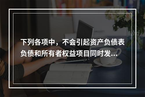 下列各项中，不会引起资产负债表负债和所有者权益项目同时发生变