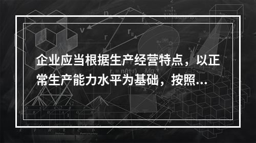 企业应当根据生产经营特点，以正常生产能力水平为基础，按照资源