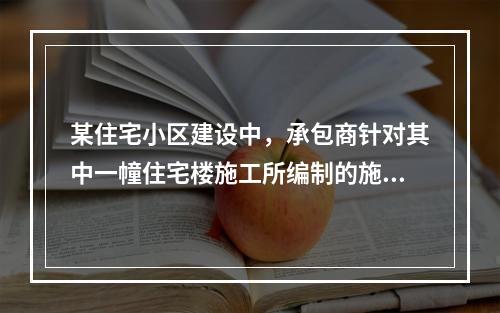 某住宅小区建设中，承包商针对其中一幢住宅楼施工所编制的施工组