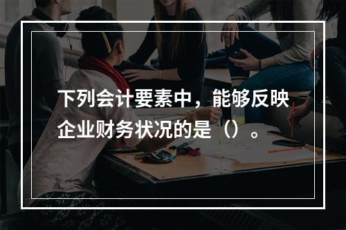 下列会计要素中，能够反映企业财务状况的是（）。