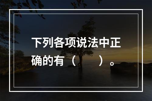 下列各项说法中正确的有（　　）。