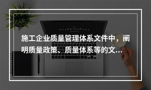 施工企业质量管理体系文件中，阐明质量政策、质量体系等的文件是