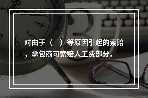 对由于（　）等原因引起的索赔，承包商可索赔人工费部分。