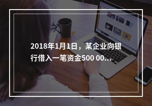 2018年1月1日，某企业向银行借入一笔资金500 000元