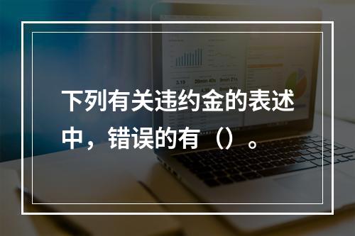 下列有关违约金的表述中，错误的有（）。