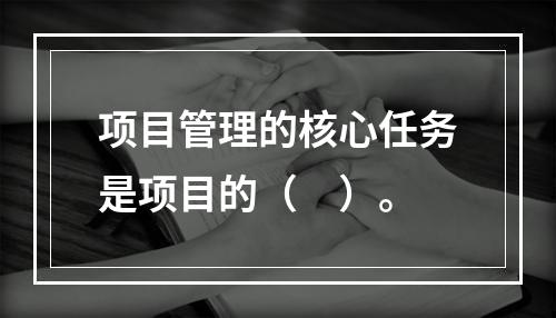 项目管理的核心任务是项目的（　）。