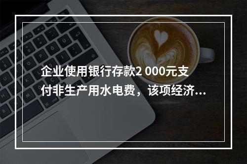 企业使用银行存款2 000元支付非生产用水电费，该项经济业务