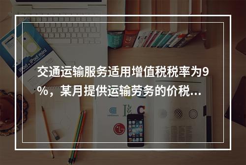 交通运输服务适用增值税税率为9%，某月提供运输劳务的价税款合