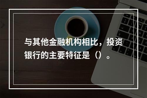 与其他金融机构相比，投资银行的主要特征是（）。