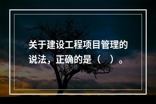 关于建设工程项目管理的说法，正确的是（　）。