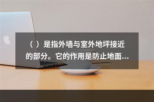 （  ）是指外墙与室外地坪接近的部分。它的作用是防止地面水、