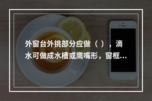 外窗台外挑部分应做（  ），滴水可做成水槽或鹰嘴形，窗框与窗