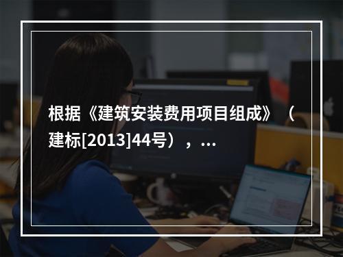 根据《建筑安装费用项目组成》（建标[2013]44号），施工