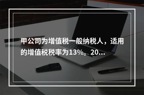 甲公司为增值税一般纳税人，适用的增值税税率为13%。2019