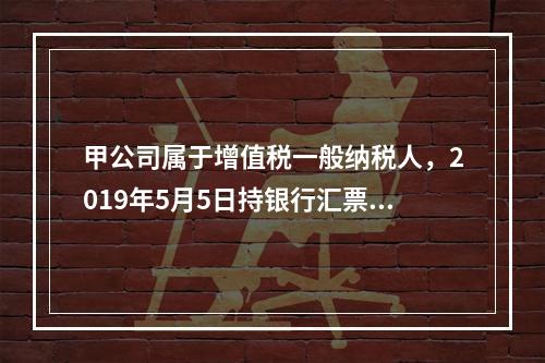 甲公司属于增值税一般纳税人，2019年5月5日持银行汇票购入